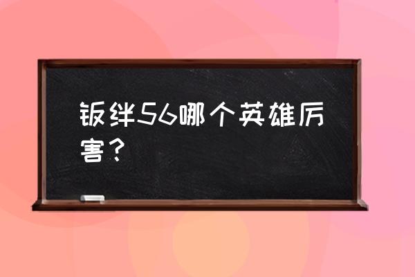 英雄羁绊一览表 羁绊56哪个英雄厉害？