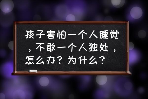 怎么克服小孩不敢单独睡的心理 孩子害怕一个人睡觉，不敢一个人独处，怎么办？为什么？