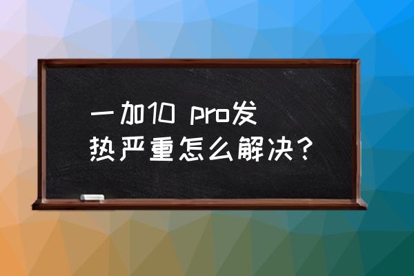 手机发烫的厉害怎么解决 一加10 pro发热严重怎么解决？