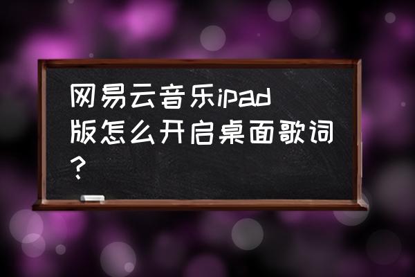 ipad本地歌曲怎么导入网易云 网易云音乐ipad版怎么开启桌面歌词？