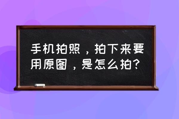 用手机拍照片技巧大全 手机拍照，拍下来要用原图，是怎么拍？