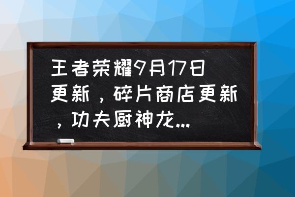 dota2边路商店入口 王者荣耀9月17日更新，碎片商店更新，功夫厨神龙骑士上架！哪些值得兑换？