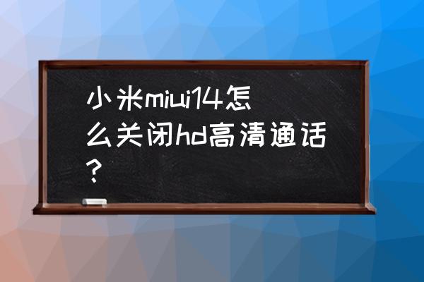 小米怎样开启高清通话 小米miui14怎么关闭hd高清通话？