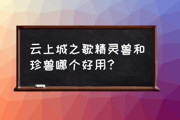 云上城之歌珍兽怎么得 云上城之歌精灵兽和珍兽哪个好用？