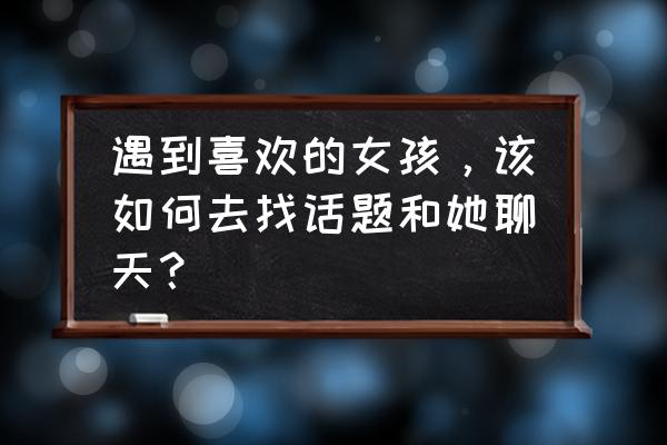 怎样跟女生聊天让她对你感兴趣 遇到喜欢的女孩，该如何去找话题和她聊天？