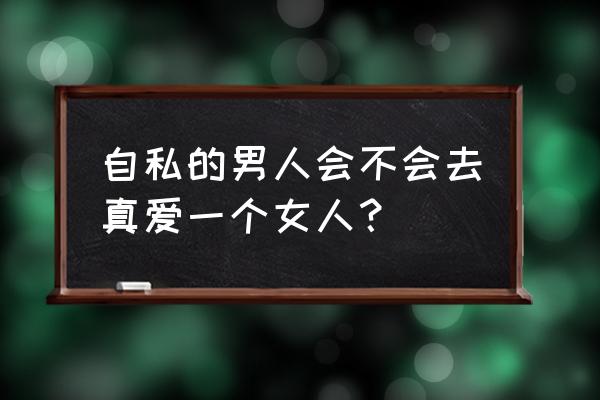 有十种男人不能爱 自私的男人会不会去真爱一个女人？