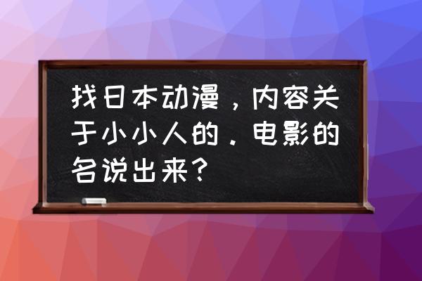 十部必看日本动漫电影 找日本动漫，内容关于小小人的。电影的名说出来？