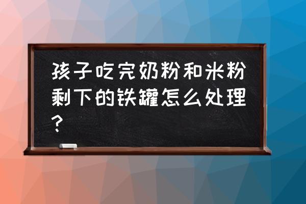 一个奶粉罐可以给孩子做什么玩具 孩子吃完奶粉和米粉剩下的铁罐怎么处理？