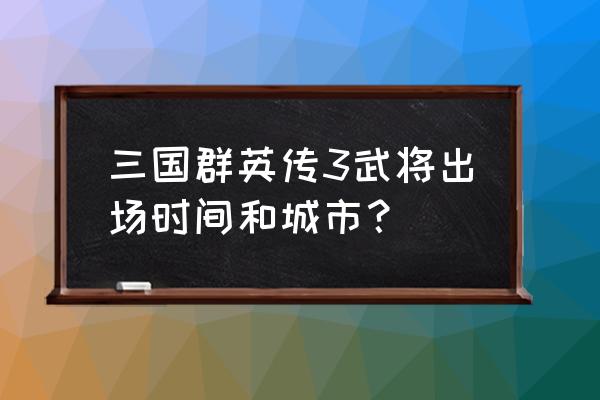 三国群英3武将搭配 三国群英传3武将出场时间和城市？