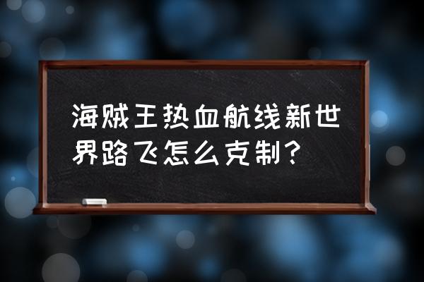 航海王之热血航线路飞怎么升级 海贼王热血航线新世界路飞怎么克制？