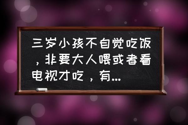 怎么教育3岁孩子最好的方法 三岁小孩不自觉吃饭，非要大人喂或者看电视才吃，有什么办法？