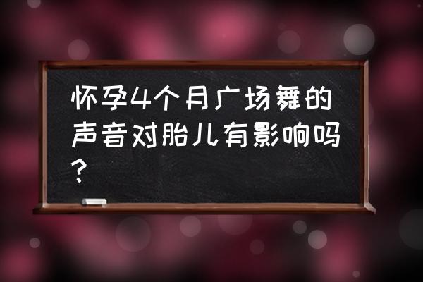 怀孕四个月胎儿有危险时的前兆 怀孕4个月广场舞的声音对胎儿有影响吗？