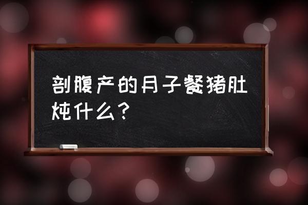 适合剖腹产的月子餐 剖腹产的月子餐猪肚炖什么？