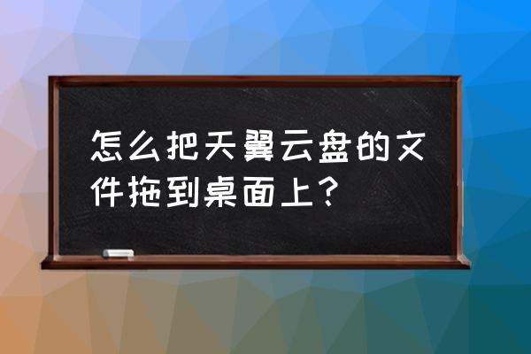 天翼云盘怎么在后台上传文件 怎么把天翼云盘的文件拖到桌面上？