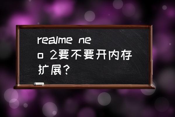 魅蓝e2如何扩大内存 realme neo 2要不要开内存扩展？