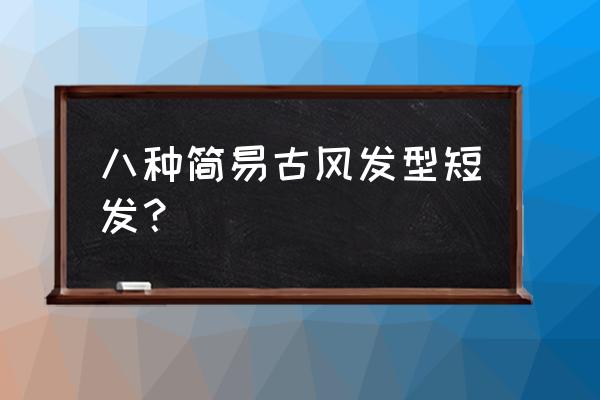 简洁清爽发型 八种简易古风发型短发？