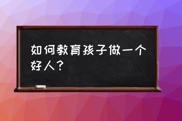 怎样培养孩子助人为乐行为 如何教育孩子做一个好人？