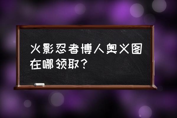 火影忍者博人在哪领取 火影忍者博人奥义图在哪领取？