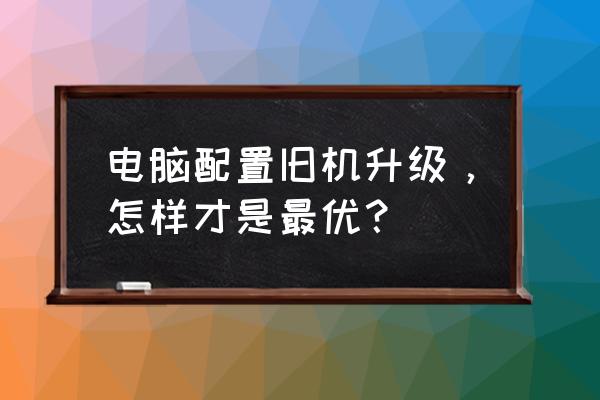 windows11不满足配件怎么升级 电脑配置旧机升级，怎样才是最优？