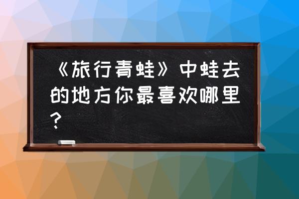 青蛙的旅行在哪里玩 《旅行青蛙》中蛙去的地方你最喜欢哪里？