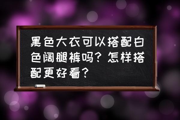 衣服黑色怎么搭 黑色大衣可以搭配白色阔腿裤吗？怎样搭配更好看？