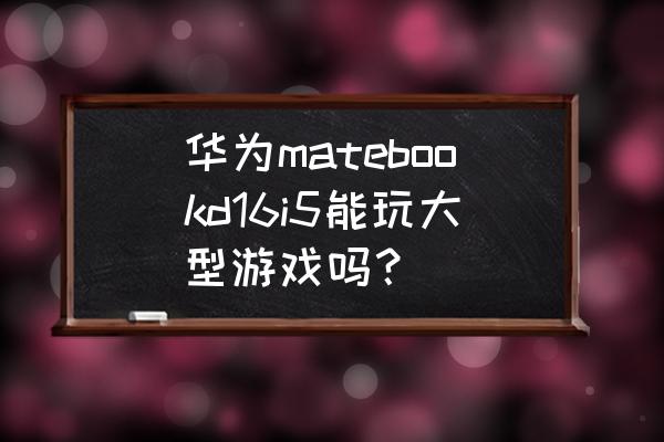 大型显卡游戏推荐 华为matebookd16i5能玩大型游戏吗？