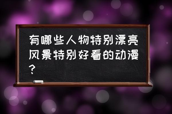 超好看动漫人物 有哪些人物特别漂亮风景特别好看的动漫？