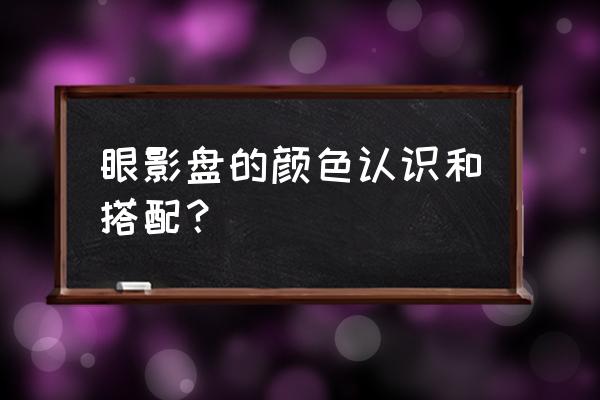 一生必入的眼影颜色 眼影盘的颜色认识和搭配？