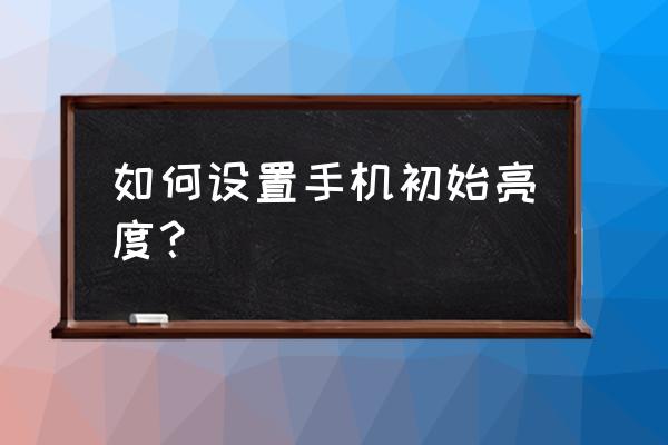 手机屏幕亮度是怎么调节的 如何设置手机初始亮度？