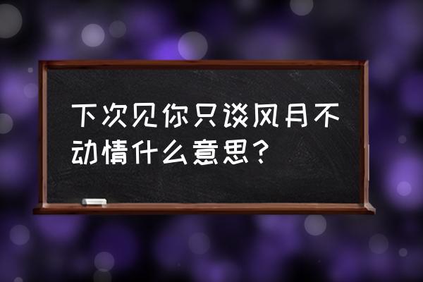 只笑风月不动情怎么理解 下次见你只谈风月不动情什么意思？