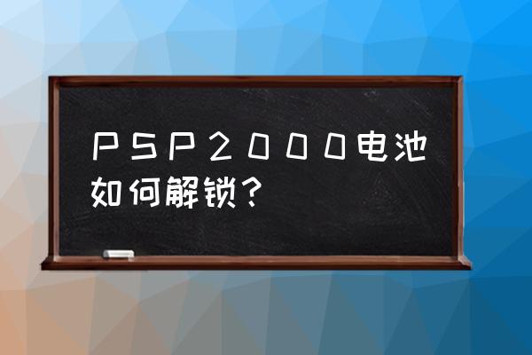 psp电池坏了怎么判断 ＰＳＰ２０００电池如何解锁？