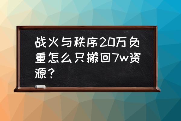 战火与秩序手游官网 战火与秩序20万负重怎么只搬回7w资源？