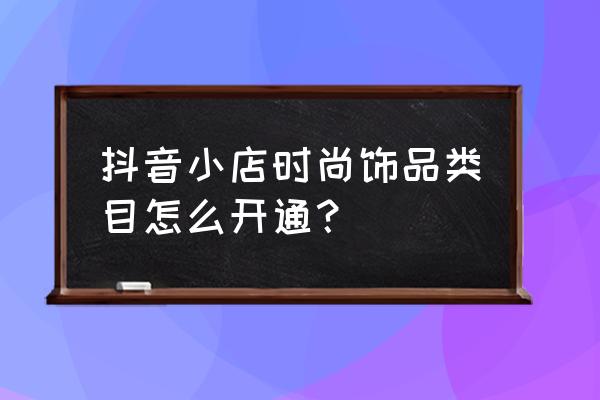 怎么入驻抖音首饰平台 抖音小店时尚饰品类目怎么开通？