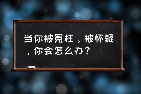 如果被朋友误会了不想解释怎么办 当你被冤枉，被怀疑，你会怎么办？