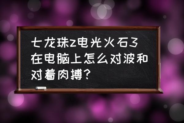 七龙珠游戏电光火石3 七龙珠z电光火石3在电脑上怎么对波和对着肉搏？