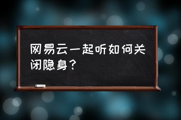 电脑网易云怎么关闭边听边存 网易云一起听如何关闭隐身？