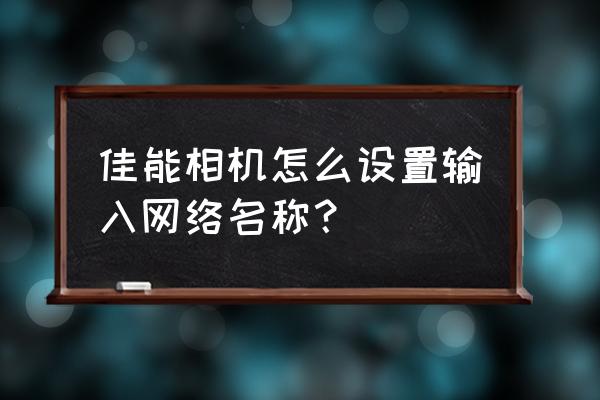 佳能相机上怎么找型号 佳能相机怎么设置输入网络名称？