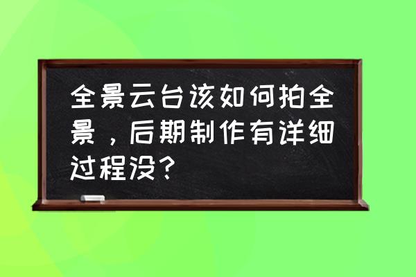 制作全景图的详细步骤 全景云台该如何拍全景，后期制作有详细过程没？