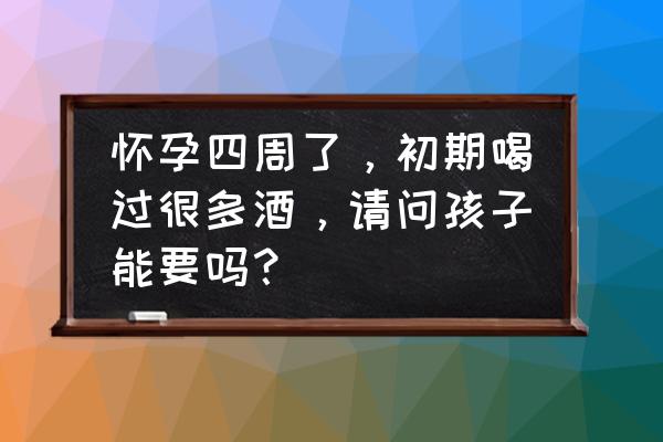 怀孕初期不知道怀孕喝了酒怎么办 怀孕四周了，初期喝过很多酒，请问孩子能要吗？