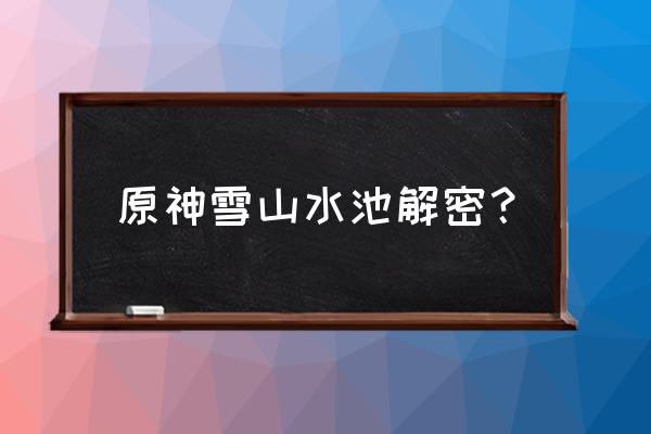 水月池继电石怎么拿出来 原神雪山水池解密？