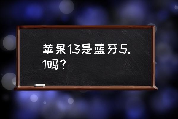 怎么判断苹果手机支持蓝牙5.0 苹果13是蓝牙5.1吗？