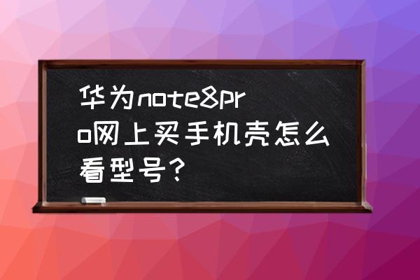 手机壳哪里买 华为note8pro网上买手机壳怎么看型号？