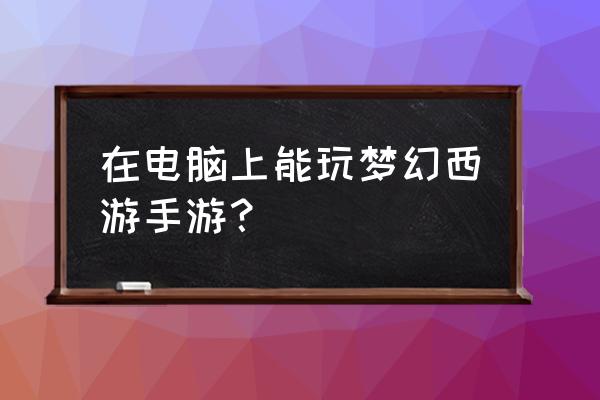 笔记本上怎么玩梦幻西游手游 在电脑上能玩梦幻西游手游？