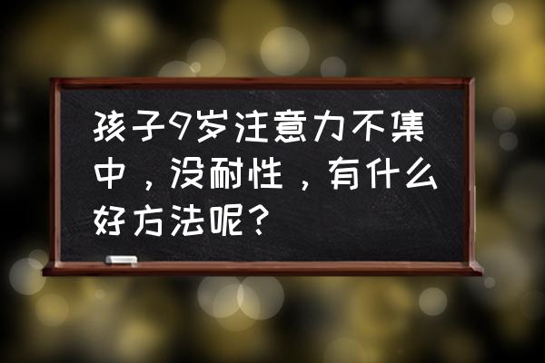 孩子缺乏耐心怎么引导 孩子9岁注意力不集中，没耐性，有什么好方法呢？