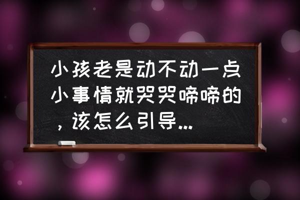 小孩子老是爱哭怎么办 小孩老是动不动一点小事情就哭哭啼啼的，该怎么引导她改掉这个坏毛病？