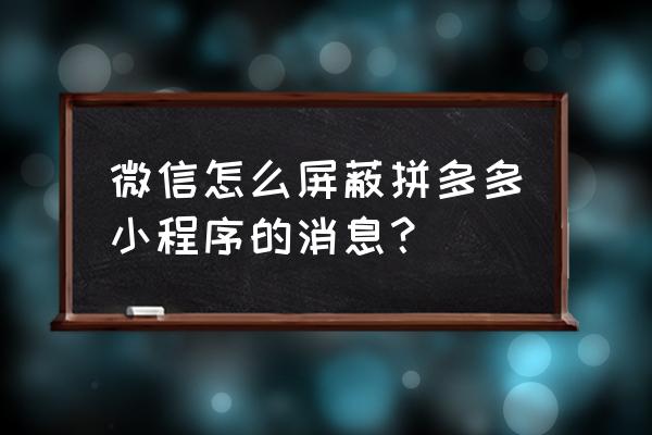 拼多多的微信小程序怎么开通 微信怎么屏蔽拼多多小程序的消息？