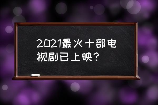 最近热播的电视连续剧 2021最火十部电视剧已上映？