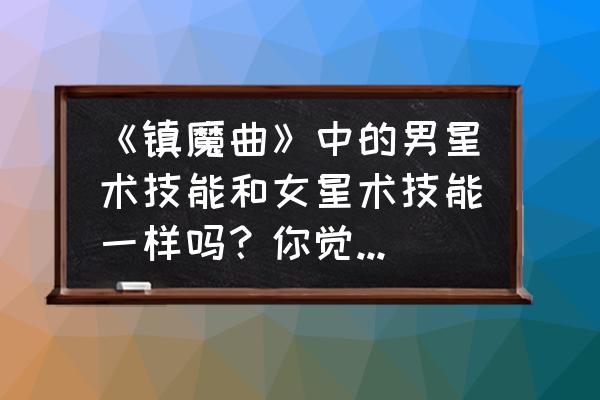 镇魔曲哪个职业适合刷图 《镇魔曲》中的男星术技能和女星术技能一样吗？你觉得哪个厉害，为什么？