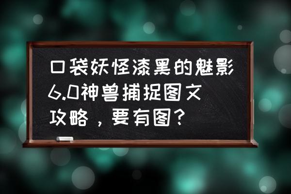 口袋妖怪漆黑的魅影 地图怎么走 口袋妖怪漆黑的魅影6.0神兽捕捉图文攻略，要有图？