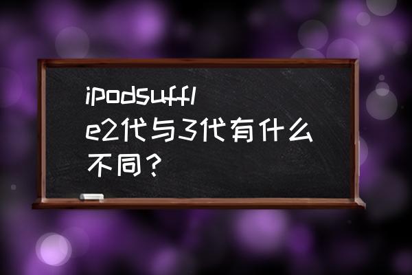 ipodtouch一代和二代有什么区别 ipodsuffle2代与3代有什么不同？